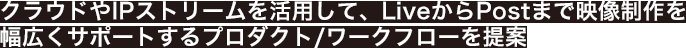 クラウドやIPストリームを活用して、LiveからPostまで映像制作を幅広くサポートするプロダクト/ワークフローを提案